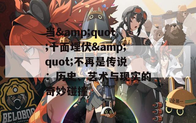 当&quot;十面埋伏&quot;不再是传说：历史、艺术与现实的奇妙碰撞