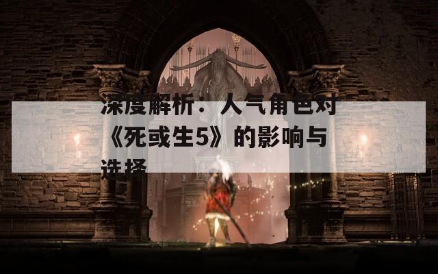 深度解析：人气角色对《死或生5》的影响与选择