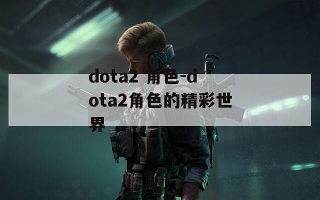 dota2 角色-dota2角色的精彩世界