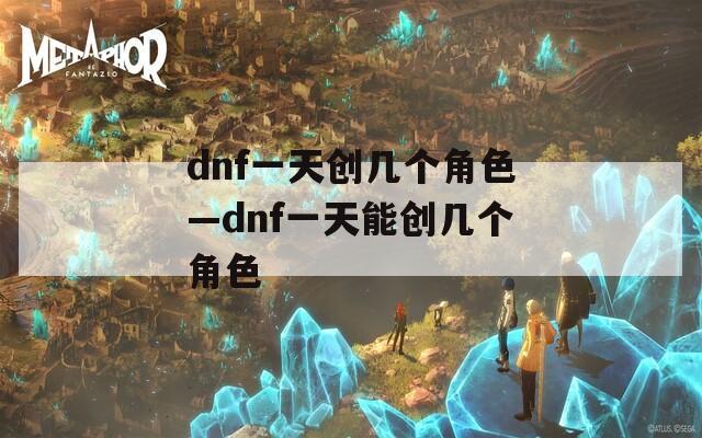 dnf一天创几个角色—dnf一天能创几个角色
