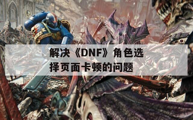 解决《DNF》角色选择页面卡顿的问题
