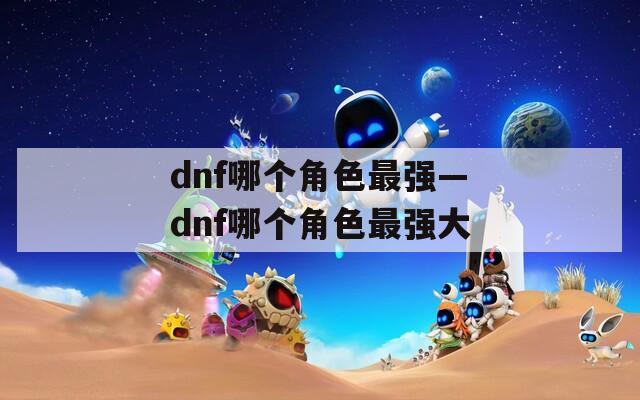 dnf哪个角色最强—dnf哪个角色最强大