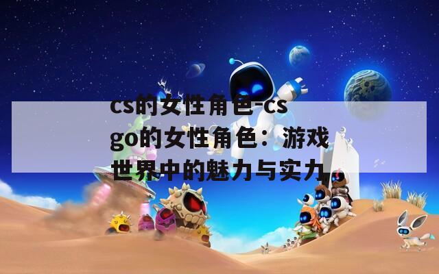 cs的女性角色-csgo的女性角色：游戏世界中的魅力与实力