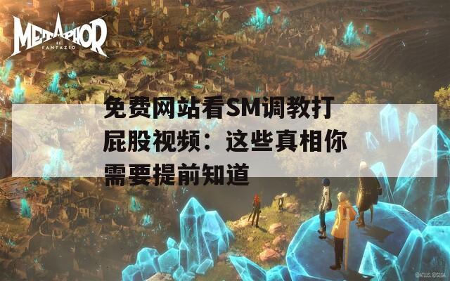 免费网站看SM调教打屁股视频：这些真相你需要提前知道
