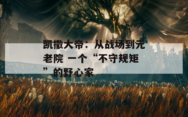 凯撒大帝：从战场到元老院 一个“不守规矩”的野心家