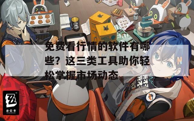 免费看行情的软件有哪些？这三类工具助你轻松掌握市场动态
