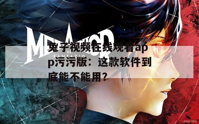 兔子视频在线观看app污污版：这款软件到底能不能用？