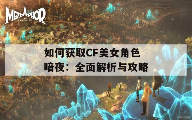 如何获取CF美女角色暗夜：全面解析与攻略