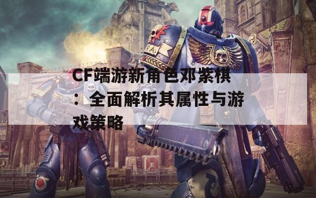 CF端游新角色邓紫棋：全面解析其属性与游戏策略
