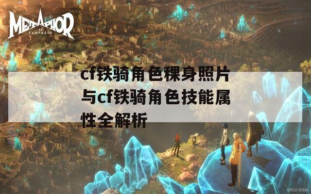 cf铁骑角色稞身照片与cf铁骑角色技能属性全解析