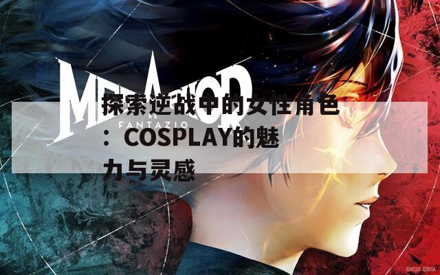 探索逆战中的女性角色：COSPLAY的魅力与灵感