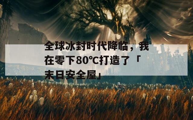 全球冰封时代降临，我在零下80℃打造了「末日安全屋」