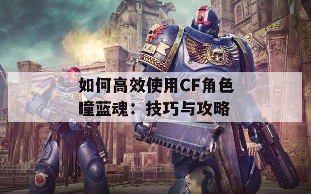 如何高效使用CF角色瞳蓝魂：技巧与攻略