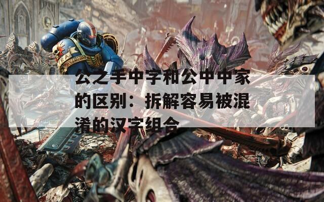 公之手中字和公中中家的区别：拆解容易被混淆的汉字组合