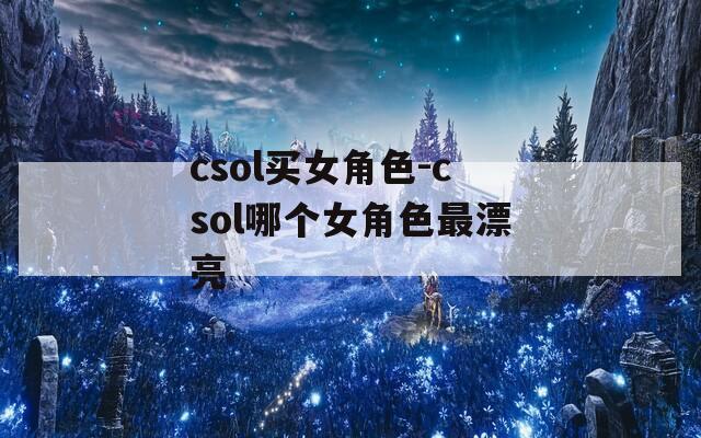csol买女角色-csol哪个女角色最漂亮