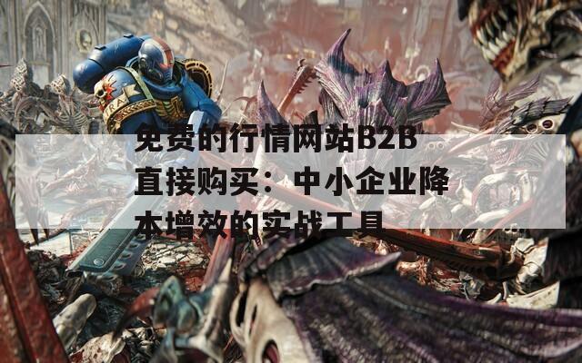 免费的行情网站B2B直接购买：中小企业降本增效的实战工具