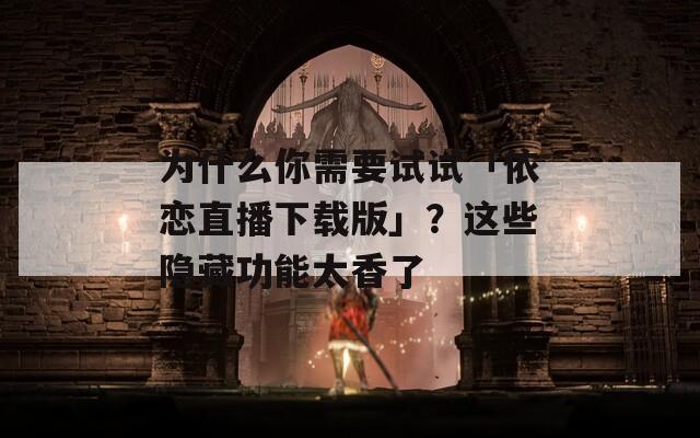 为什么你需要试试「依恋直播下载版」？这些隐藏功能太香了