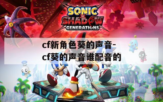 cf新角色葵的声音-cf葵的声音谁配音的
