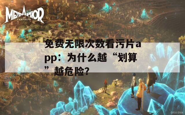 免费无限次数看污片app：为什么越“划算”越危险？