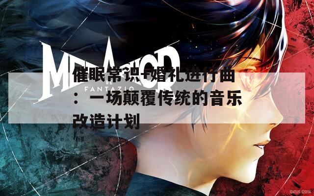 催眠常识+婚礼进行曲：一场颠覆传统的音乐改造计划
