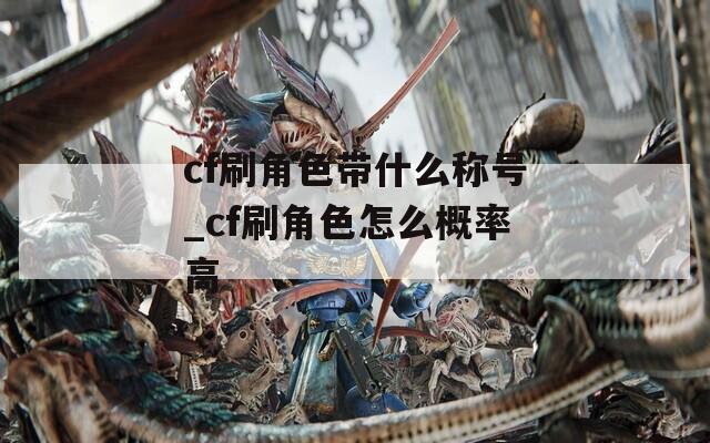 cf刷角色带什么称号_cf刷角色怎么概率高