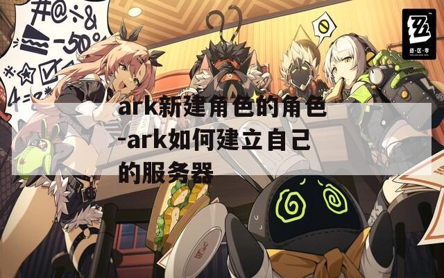 ark新建角色的角色-ark如何建立自己的服务器