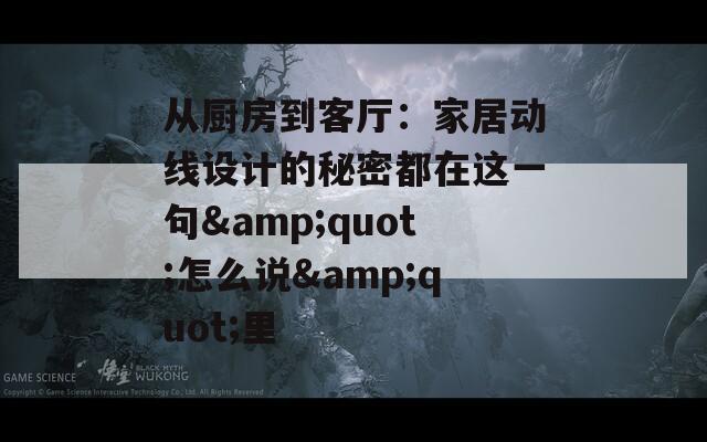 从厨房到客厅：家居动线设计的秘密都在这一句&quot;怎么说&quot;里