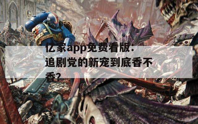 亿家app免费看版：追剧党的新宠到底香不香？