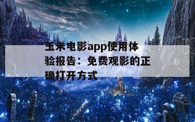 玉米电影app使用体验报告：免费观影的正确打开方式