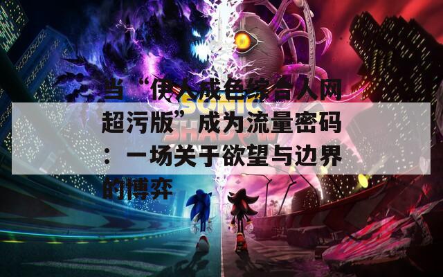 当“伊人成色综合人网超污版”成为流量密码：一场关于欲望与边界的博弈