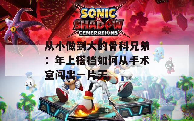 从小做到大的骨科兄弟：年上搭档如何从手术室闯出一片天