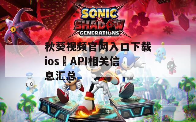 秋葵视频官网入口下载ios汅API相关信息汇总