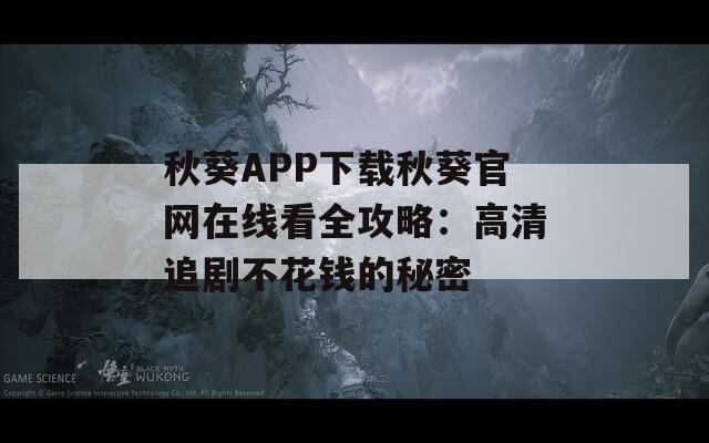 秋葵APP下载秋葵官网在线看全攻略：高清追剧不花钱的秘密