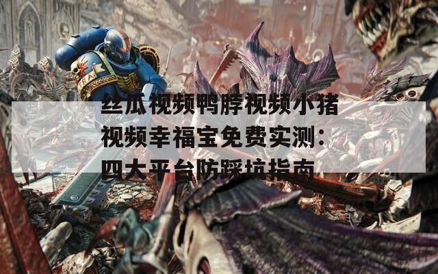 丝瓜视频鸭脖视频小猪视频幸福宝免费实测：四大平台防踩坑指南