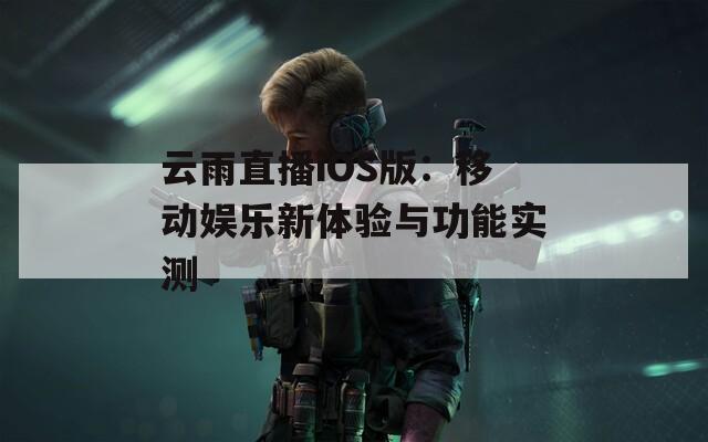 云雨直播iOS版：移动娱乐新体验与功能实测
