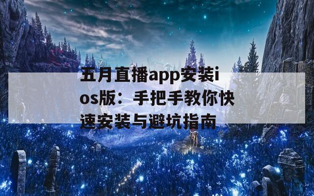 五月直播app安装ios版：手把手教你快速安装与避坑指南