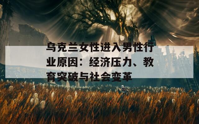 乌克兰女性进入男性行业原因：经济压力、教育突破与社会变革