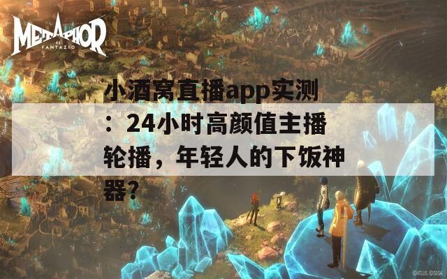 小酒窝直播app实测：24小时高颜值主播轮播，年轻人的下饭神器？