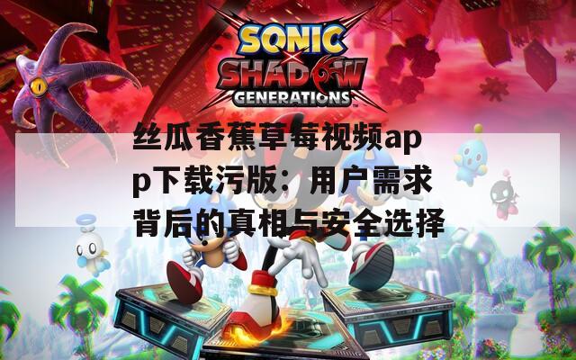 丝瓜香蕉草莓视频app下载污版：用户需求背后的真相与安全选择