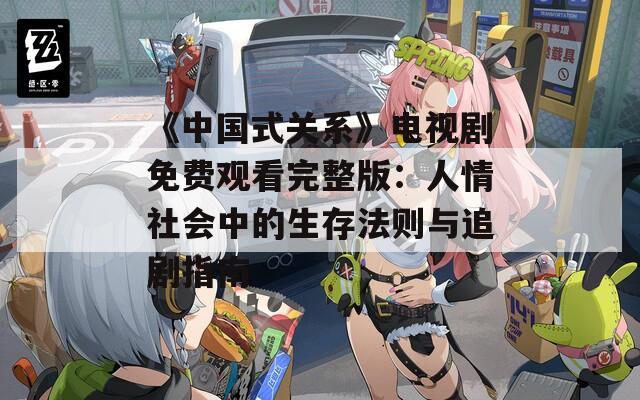 《中国式关系》电视剧免费观看完整版：人情社会中的生存法则与追剧指南