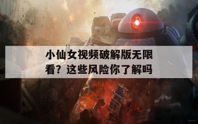 小仙女视频破解版无限看？这些风险你了解吗