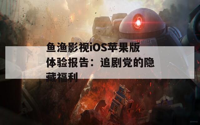 鱼渔影视iOS苹果版体验报告：追剧党的隐藏福利