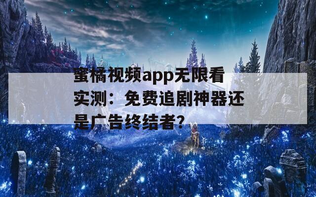 蜜橘视频app无限看实测：免费追剧神器还是广告终结者？