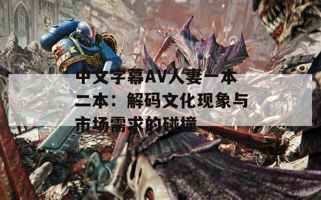 中文字幕AV人妻一本二本：解码文化现象与市场需求的碰撞