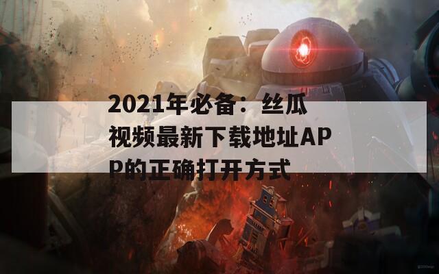 2021年必备：丝瓜视频最新下载地址APP的正确打开方式
